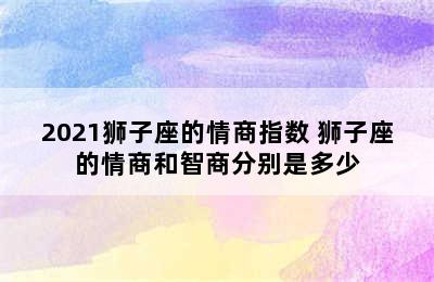 2021狮子座的情商指数 狮子座的情商和智商分别是多少